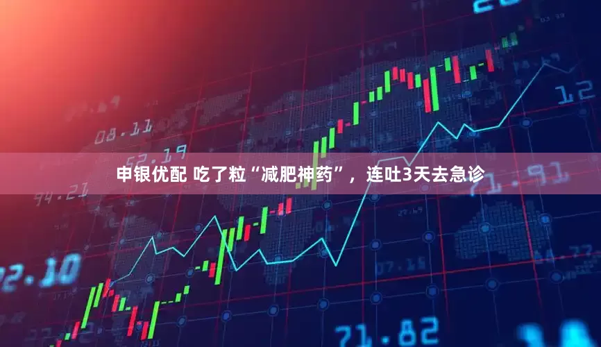 申银优配 吃了粒“减肥神药”，连吐3天去急诊