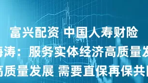 富兴配资 中国人寿财险副总裁周海涛：服务实体经济高质量发展 需要直保再保共同发力