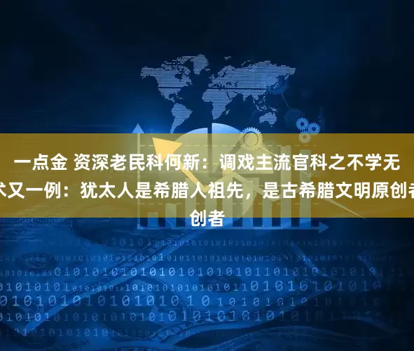 一点金 资深老民科何新：调戏主流官科之不学无术又一例：犹太人是希腊人祖先，是古希腊文明原创者