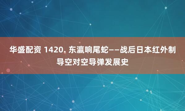 华盛配资 1420. 东瀛响尾蛇——战后日本红外制导空对空导弹发展史