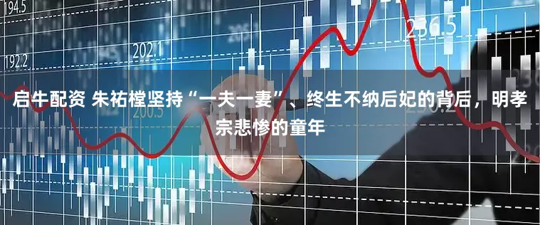 启牛配资 朱祐樘坚持“一夫一妻”、终生不纳后妃的背后，明孝宗悲惨的童年