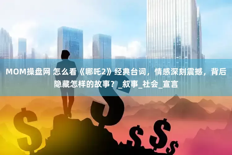 MOM操盘网 怎么看《哪吒2》经典台词，情感深刻震撼，背后隐藏怎样的故事？_叙事_社会_宣言