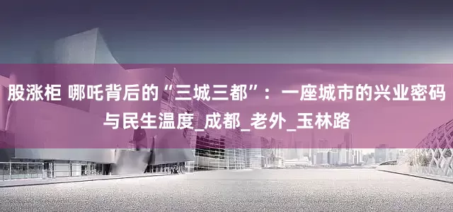股涨柜 哪吒背后的“三城三都”：一座城市的兴业密码与民生温度_成都_老外_玉林路