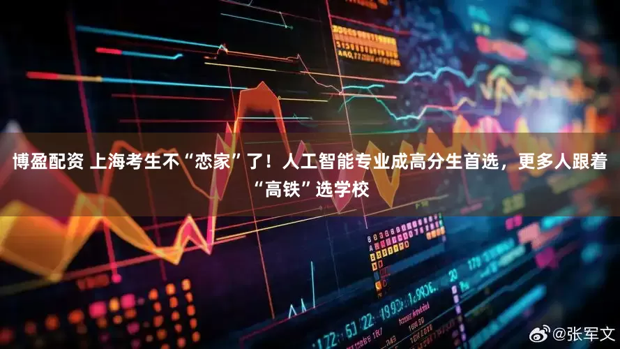 博盈配资 上海考生不“恋家”了！人工智能专业成高分生首选，更多人跟着“高铁”选学校