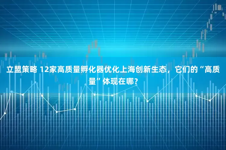 立盟策略 12家高质量孵化器优化上海创新生态，它们的“高质量”体现在哪？