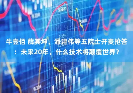 牛壹佰 薛其坤、潘建伟等五院士开麦抢答：未来20年，什么技术将颠覆世界？