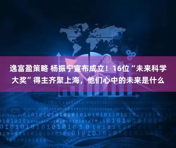 逸富盈策略 杨振宁宣布成立！16位“未来科学大奖”得主齐聚上海，他们心中的未来是什么