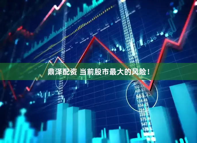 鼎泽配资 当前股市最大的风险！