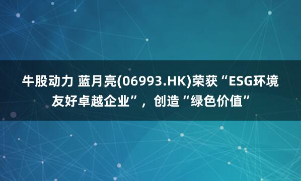 牛股动力 蓝月亮(06993.HK)荣获“ESG环境友好卓越企业”，创造“绿色价值”