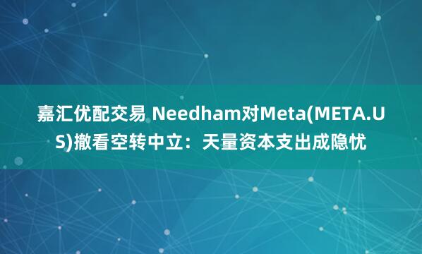 嘉汇优配交易 Needham对Meta(META.US)撤看空转中立：天量资本支出成隐忧
