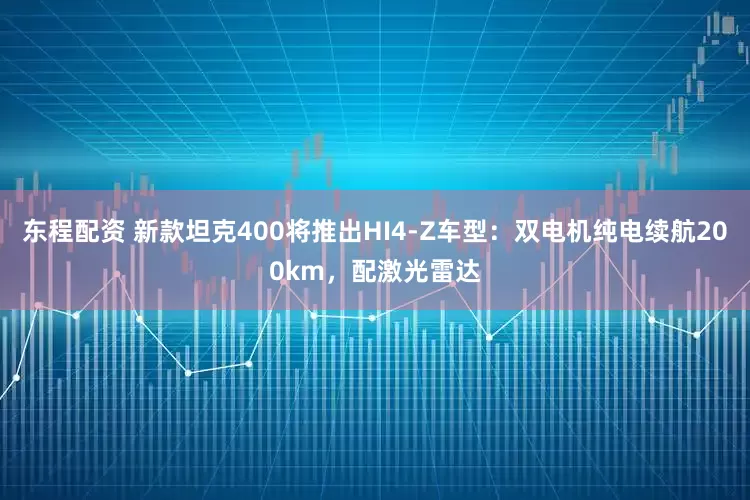 东程配资 新款坦克400将推出HI4-Z车型：双电机纯电续航200km，配激光雷达