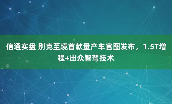 信通实盘 别克至境首款量产车官图发布，1.5T增程+出众智驾技术