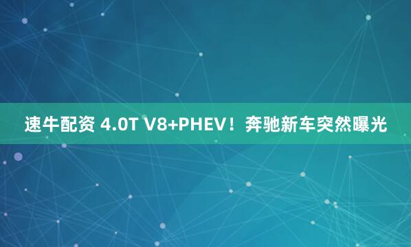 速牛配资 4.0T V8+PHEV！奔驰新车突然曝光