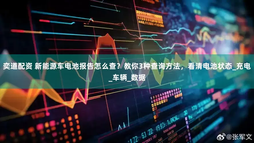 奕道配资 新能源车电池报告怎么查？教你3种查询方法，看清电池状态_充电_车辆_数据