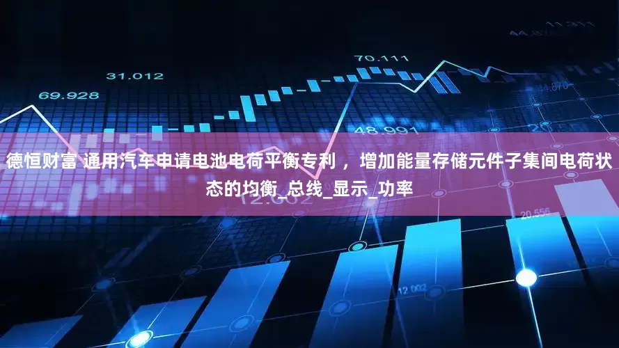 德恒财富 通用汽车申请电池电荷平衡专利 ，增加能量存储元件子集间电荷状态的均衡_总线_显示_功率
