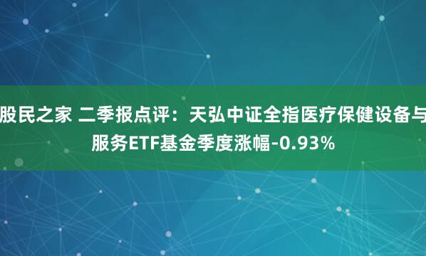 股民之家 二季报点评：天弘中证全指医疗保健设备与服务ETF基金季度涨幅-0.93%