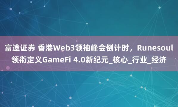 富途证券 香港Web3领袖峰会倒计时，Runesoul领衔定义GameFi 4.0新纪元_核心_行业_经济