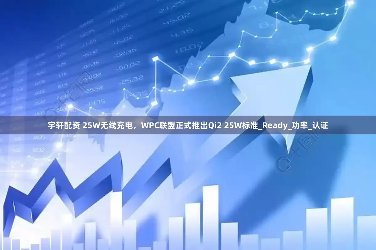 宇轩配资 25W无线充电，WPC联盟正式推出Qi2 25W标准_Ready_功率_认证
