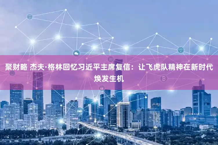 聚财略 杰夫·格林回忆习近平主席复信：让飞虎队精神在新时代焕发生机