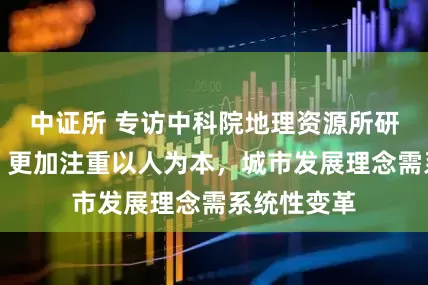 中证所 专访中科院地理资源所研究员樊杰：更加注重以人为本，城市发展理念需系统性变革