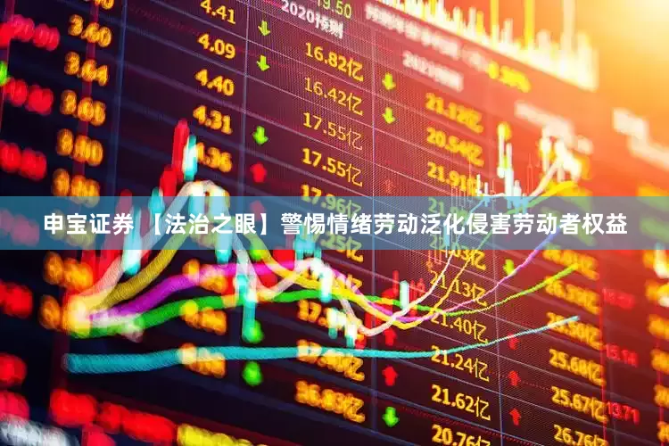 申宝证券 【法治之眼】警惕情绪劳动泛化侵害劳动者权益