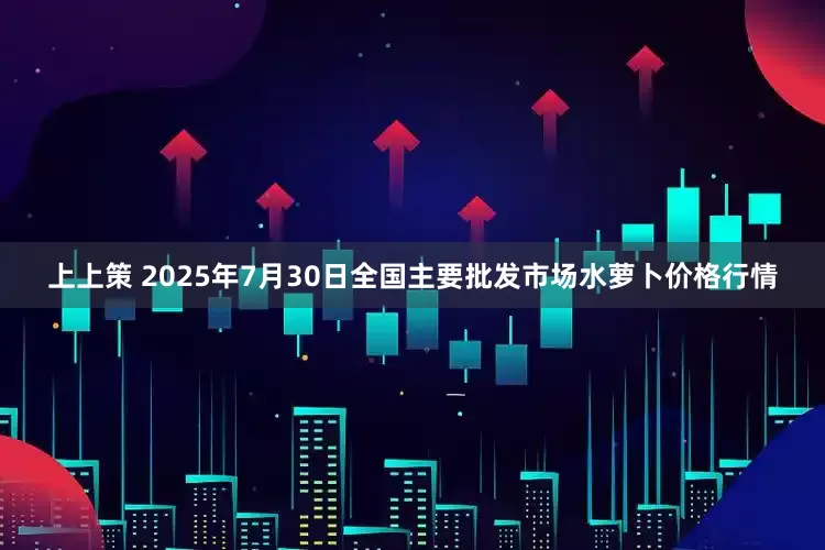 上上策 2025年7月30日全国主要批发市场水萝卜价格行情