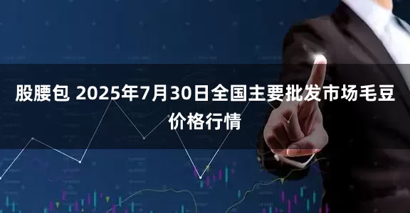 股腰包 2025年7月30日全国主要批发市场毛豆价格行情