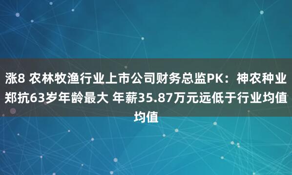 涨8 农林牧渔行业上市公司财务总监PK：神农种业郑抗63岁年龄最大 年薪35.87万元远低于行业均值