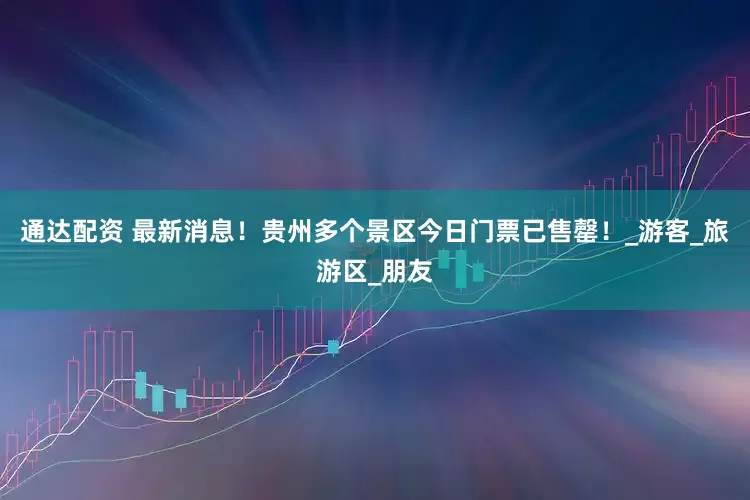 通达配资 最新消息！贵州多个景区今日门票已售罄！_游客_旅游区_朋友