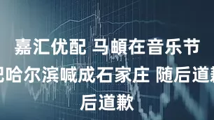 嘉汇优配 马頔在音乐节把哈尔滨喊成石家庄 随后道歉