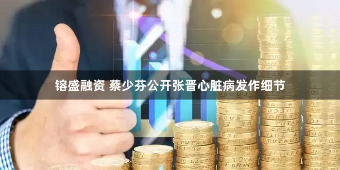 镕盛融资 蔡少芬公开张晋心脏病发作细节