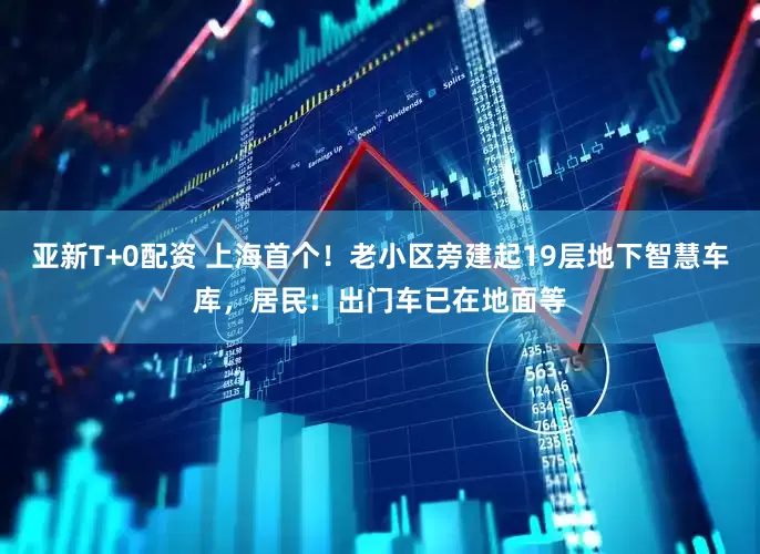 亚新T+0配资 上海首个！老小区旁建起19层地下智慧车库，居民：出门车已在地面等