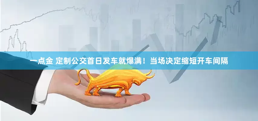 一点金 定制公交首日发车就爆满！当场决定缩短开车间隔