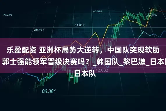 乐盈配资 亚洲杯局势大逆转，中国队突现软肋，郭士强能领军晋级决赛吗？_韩国队_黎巴嫩_日本队