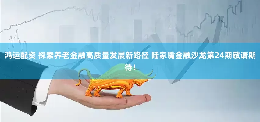 鸿运配资 探索养老金融高质量发展新路径 陆家嘴金融沙龙第24期敬请期待！