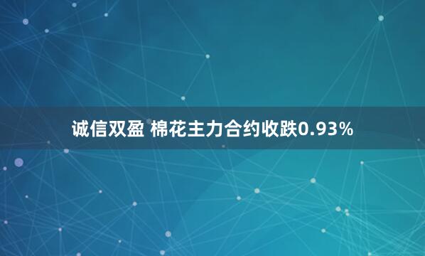 诚信双盈 棉花主力合约收跌0.93%
