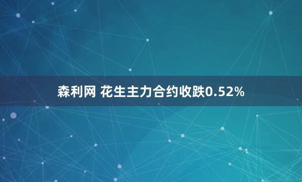 森利网 花生主力合约收跌0.52%