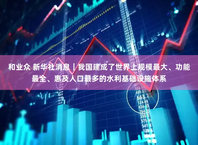 和业众 新华社消息｜我国建成了世界上规模最大、功能最全、惠及人口最多的水利基础设施体系