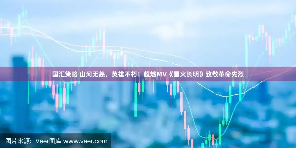 国汇策略 山河无恙，英雄不朽！超燃MV《星火长明》致敬革命先烈