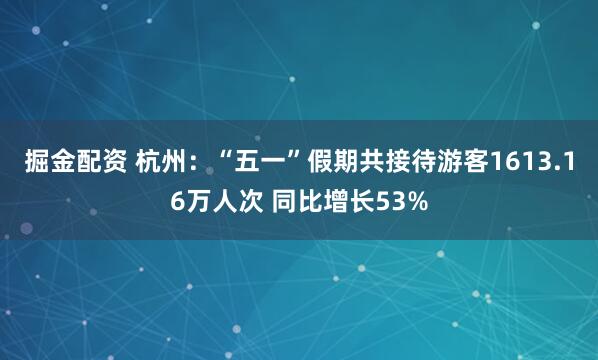 掘金配资 杭州：“五一”假期共接待游客1613.16万人次 同比增长53%