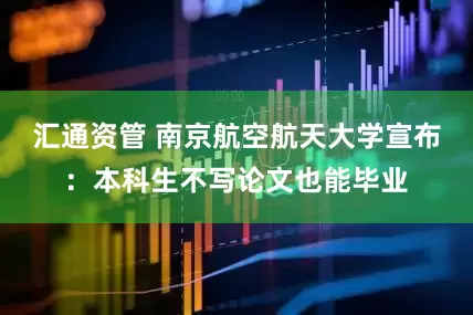 汇通资管 南京航空航天大学宣布:本科生不写论文也能毕业
