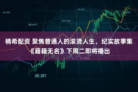 楠希配资 聚焦普通人的滚烫人生,纪实故事集《籍籍无名》下周二即将播出