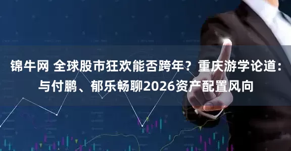 锦牛网 全球股市狂欢能否跨年?重庆游学论道:与付鹏、郁乐畅聊2026资产配置风向