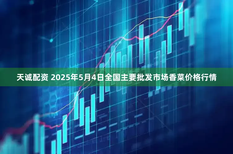 天诚配资 2025年5月4日全国主要批发市场香菜价格行情