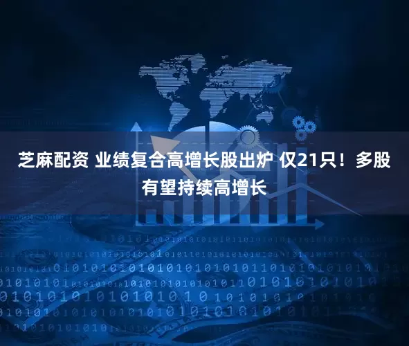 芝麻配资 业绩复合高增长股出炉 仅21只！多股有望持续高增长