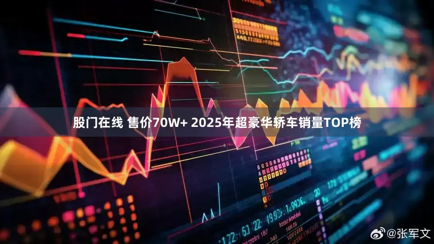 股门在线 售价70W+ 2025年超豪华轿车销量TOP榜