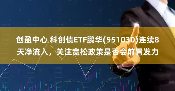创盈中心 科创债ETF鹏华(551030)连续8天净流入，关注宽松政策是否会前置发力
