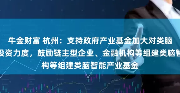牛金财富 杭州：支持政府产业基金加大对类脑智能产业的投资力度，鼓励链主型企业、金融机构等组建类脑智能产业基金