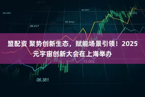 盟配资 聚势创新生态，赋能场景引领！2025元宇宙创新大会在上海举办