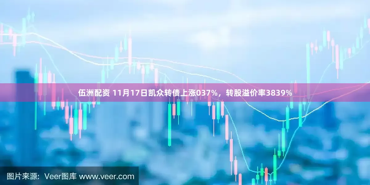 伍洲配资 11月17日凯众转债上涨037%,转股溢价率3839%